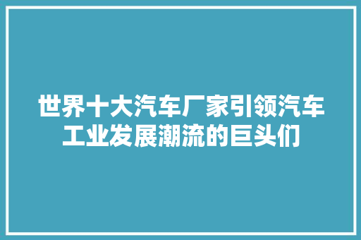 世界十大汽车厂家引领汽车工业发展潮流的巨头们