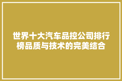 世界十大汽车品控公司排行榜品质与技术的完美结合