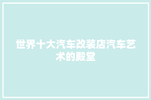 世界十大汽车改装店汽车艺术的殿堂
