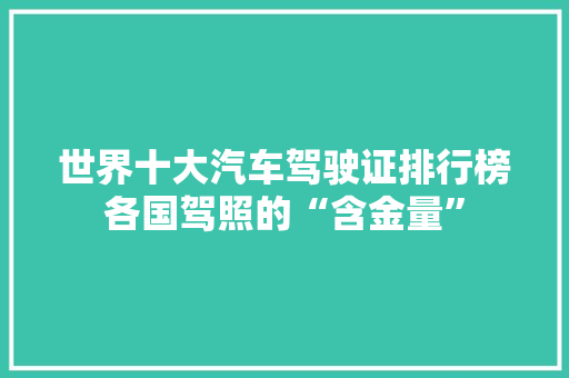 世界十大汽车驾驶证排行榜各国驾照的“含金量”