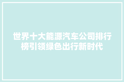 世界十大能源汽车公司排行榜引领绿色出行新时代