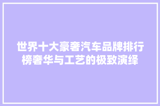 世界十大豪奢汽车品牌排行榜奢华与工艺的极致演绎