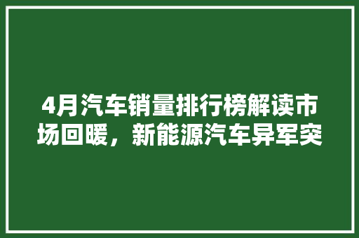4月汽车销量排行榜解读市场回暖，新能源汽车异军突起