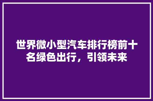 世界微小型汽车排行榜前十名绿色出行，引领未来