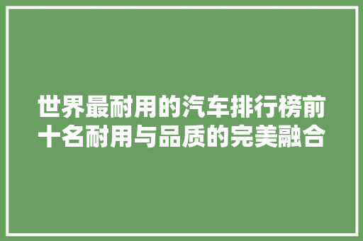 世界最耐用的汽车排行榜前十名耐用与品质的完美融合