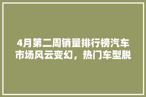 4月第二周销量排行榜汽车市场风云变幻，热门车型脱颖而出