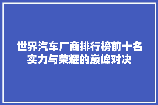 世界汽车厂商排行榜前十名实力与荣耀的巅峰对决
