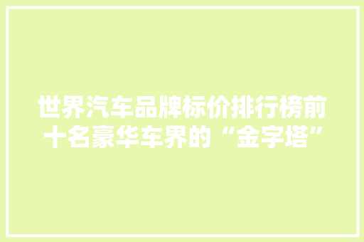 世界汽车品牌标价排行榜前十名豪华车界的“金字塔”巅峰
