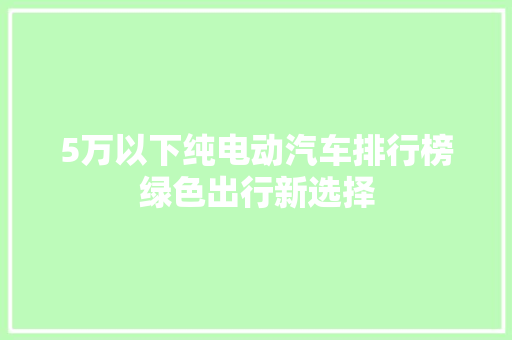 5万以下纯电动汽车排行榜绿色出行新选择