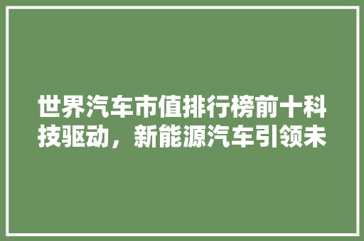 世界汽车市值排行榜前十科技驱动，新能源汽车引领未来格局