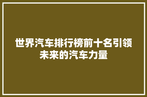 世界汽车排行榜前十名引领未来的汽车力量