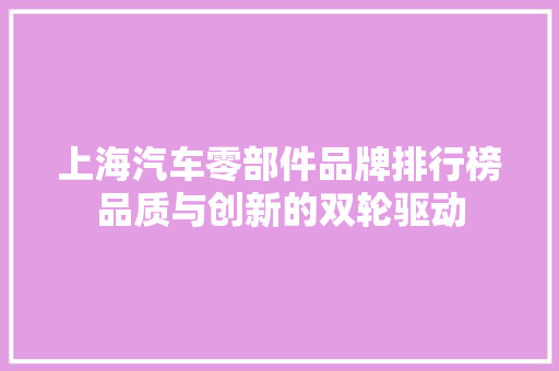 上海汽车零部件品牌排行榜品质与创新的双轮驱动