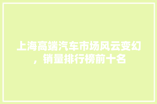 上海高端汽车市场风云变幻，销量排行榜前十名