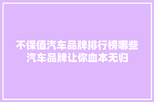 不保值汽车品牌排行榜哪些汽车品牌让你血本无归