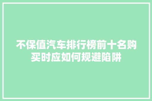 不保值汽车排行榜前十名购买时应如何规避陷阱