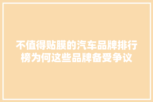 不值得贴膜的汽车品牌排行榜为何这些品牌备受争议