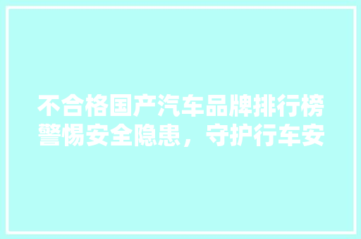 不合格国产汽车品牌排行榜警惕安全隐患，守护行车安全