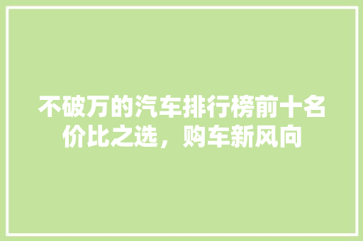 不破万的汽车排行榜前十名价比之选，购车新风向