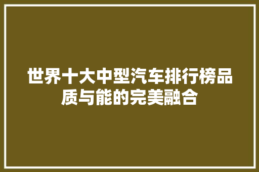 世界十大中型汽车排行榜品质与能的完美融合