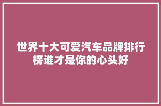 世界十大可爱汽车品牌排行榜谁才是你的心头好