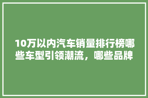 10万以内汽车销量排行榜哪些车型引领潮流，哪些品牌脱颖而出