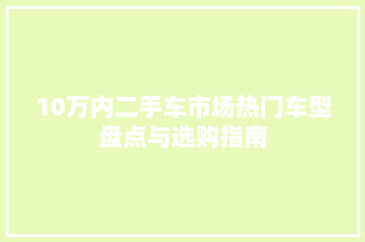 10万内二手车市场热门车型盘点与选购指南
