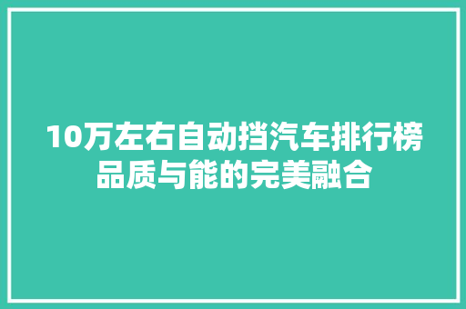 10万左右自动挡汽车排行榜品质与能的完美融合