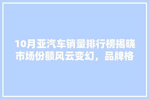 10月亚汽车销量排行榜揭晓市场份额风云变幻，品牌格局再洗牌  第1张