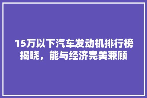 15万以下汽车发动机排行榜揭晓，能与经济完美兼顾