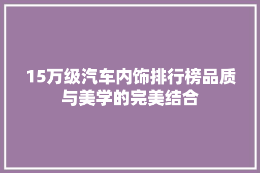 15万级汽车内饰排行榜品质与美学的完美结合  第1张