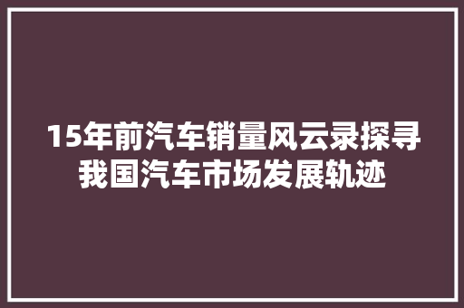 15年前汽车销量风云录探寻我国汽车市场发展轨迹