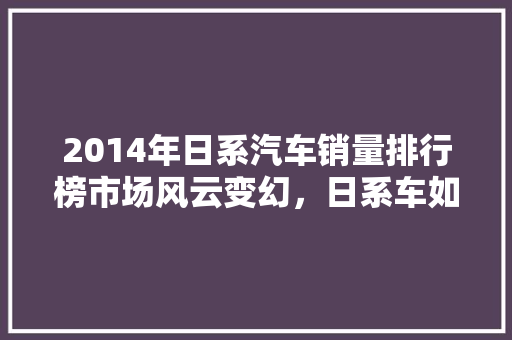 2014年日系汽车销量排行榜市场风云变幻，日系车如何稳居高位