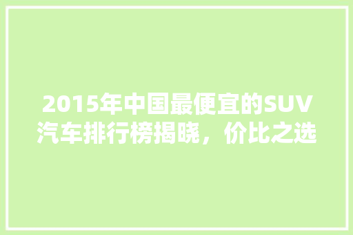 2015年中国最便宜的SUV汽车排行榜揭晓，价比之选引领市场潮流