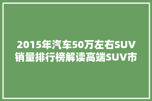 2015年汽车50万左右SUV销量排行榜解读高端SUV市场的风云变幻