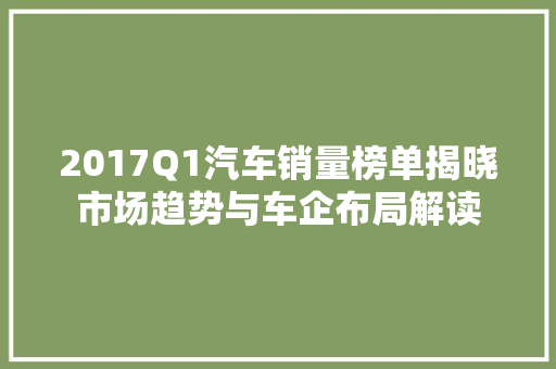 2017Q1汽车销量榜单揭晓市场趋势与车企布局解读