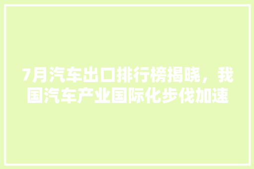 7月汽车出口排行榜揭晓，我国汽车产业国际化步伐加速