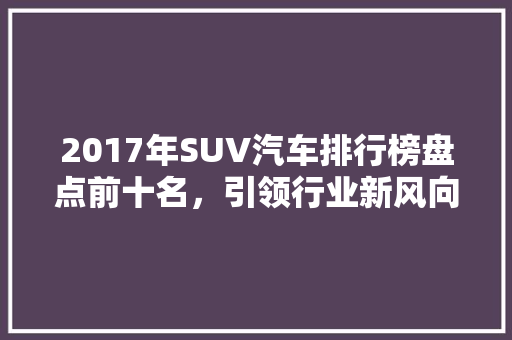 2017年SUV汽车排行榜盘点前十名，引领行业新风向
