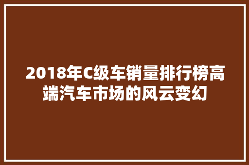 2018年C级车销量排行榜高端汽车市场的风云变幻  第1张