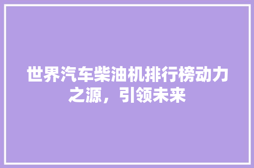 世界汽车柴油机排行榜动力之源，引领未来