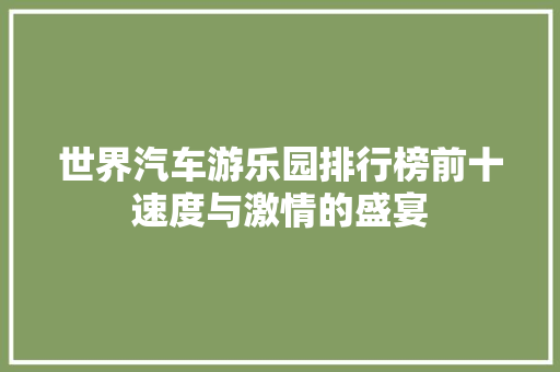 世界汽车游乐园排行榜前十速度与激情的盛宴