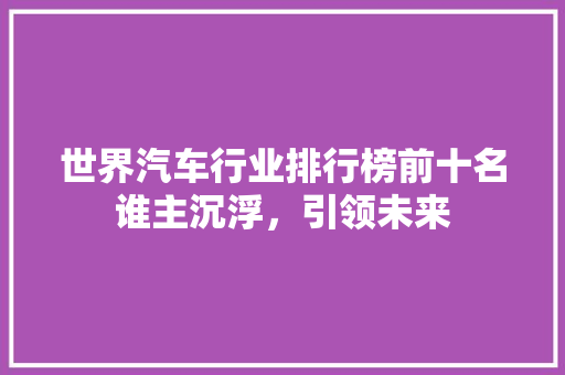 世界汽车行业排行榜前十名谁主沉浮，引领未来