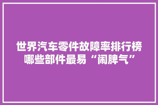 世界汽车零件故障率排行榜哪些部件最易“闹脾气”