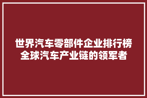 世界汽车零部件企业排行榜全球汽车产业链的领军者
