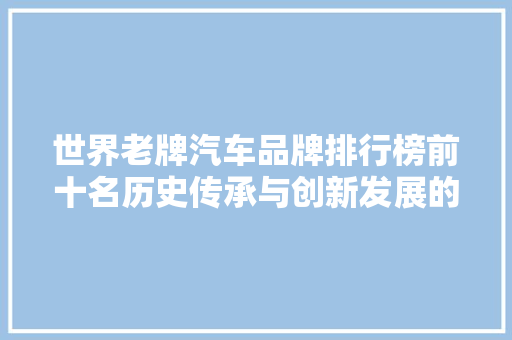 世界老牌汽车品牌排行榜前十名历史传承与创新发展的完美融合