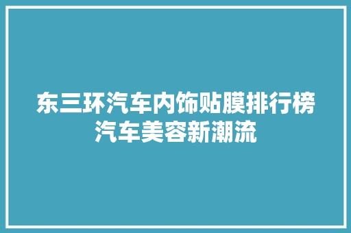 东三环汽车内饰贴膜排行榜汽车美容新潮流