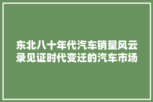 东北八十年代汽车销量风云录见证时代变迁的汽车市场