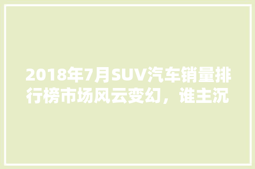 2018年7月SUV汽车销量排行榜市场风云变幻，谁主沉浮
