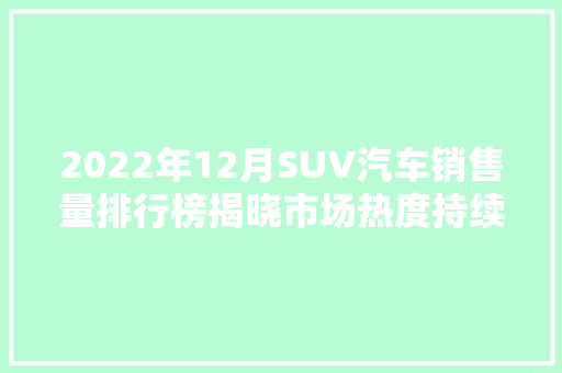 2022年12月SUV汽车销售量排行榜揭晓市场热度持续升温，哪些车型脱颖而出