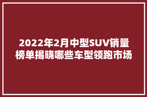 2022年2月中型SUV销量榜单揭晓哪些车型领跑市场