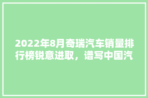 2022年8月奇瑞汽车销量排行榜锐意进取，谱写中国汽车新篇章